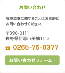 お問い合わせ　有機農業に関することはお気軽にお問い合わせください。〒396-0111長野県伊那市美篶1112 TEL:0265-76-0377　お問い合わせフォーム